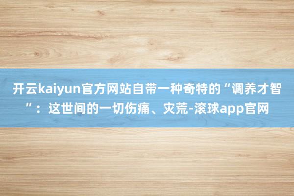 开云kaiyun官方网站自带一种奇特的“调养才智”：这世间的一切伤痛、灾荒-滚球app官网