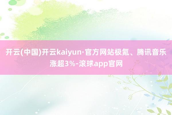 开云(中国)开云kaiyun·官方网站极氪、腾讯音乐涨超3%-滚球app官网