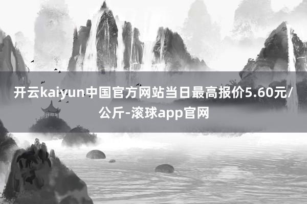 开云kaiyun中国官方网站当日最高报价5.60元/公斤-滚球app官网
