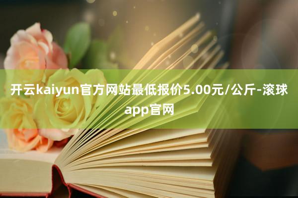开云kaiyun官方网站最低报价5.00元/公斤-滚球app官网