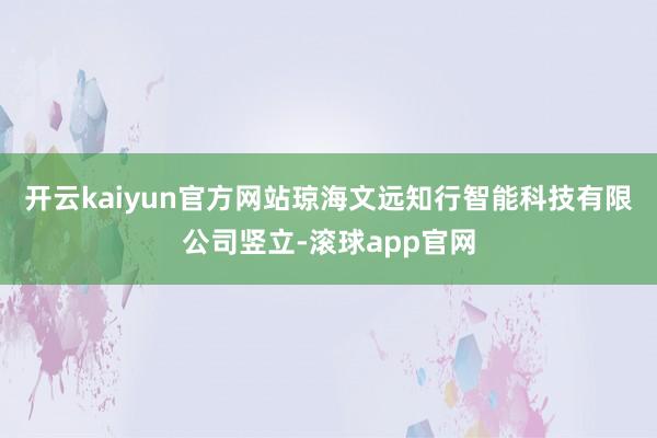 开云kaiyun官方网站琼海文远知行智能科技有限公司竖立-滚球app官网