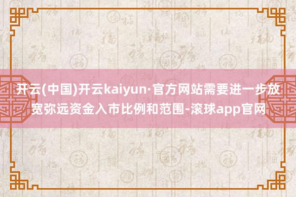 开云(中国)开云kaiyun·官方网站需要进一步放宽弥远资金入市比例和范围-滚球app官网