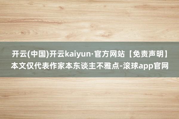 开云(中国)开云kaiyun·官方网站【免责声明】本文仅代表作家本东谈主不雅点-滚球app官网