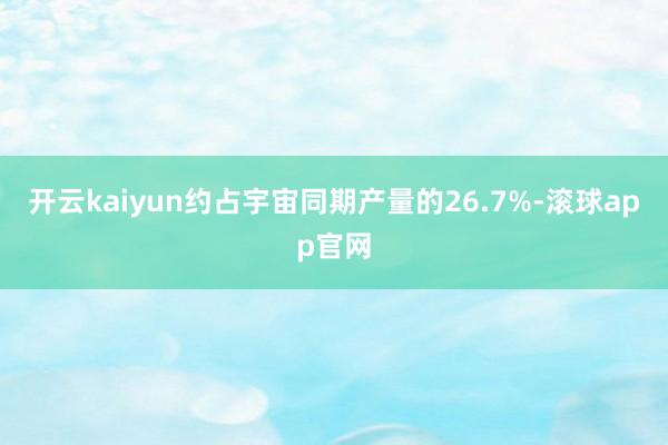 开云kaiyun约占宇宙同期产量的26.7%-滚球app官网