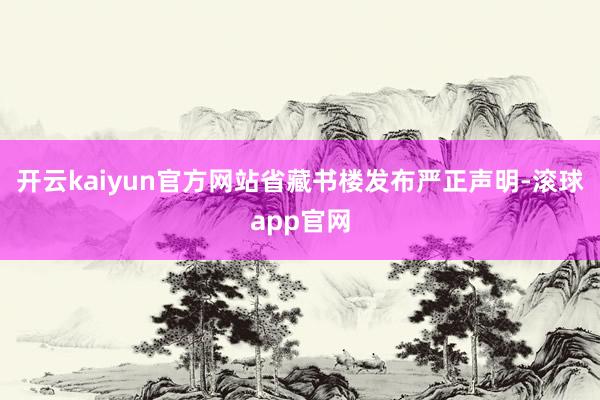 开云kaiyun官方网站省藏书楼发布严正声明-滚球app官网