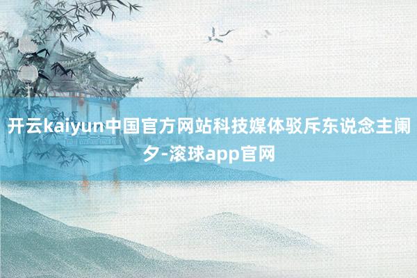 开云kaiyun中国官方网站科技媒体驳斥东说念主阑夕-滚球app官网