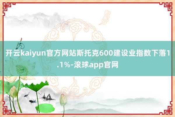 开云kaiyun官方网站　　斯托克600建设业指数下落1.1%-滚球app官网