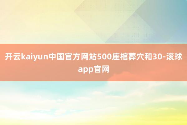 开云kaiyun中国官方网站500座棺葬穴和30-滚球app官网