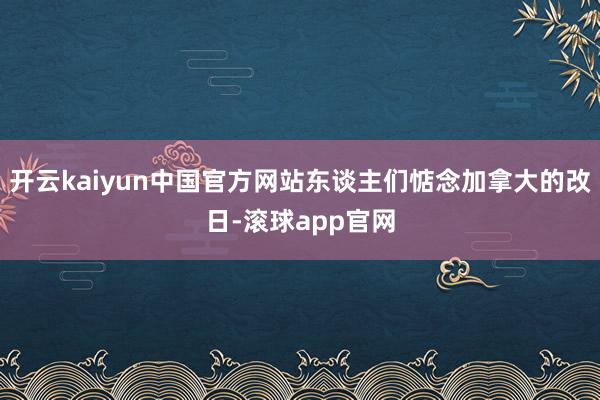 开云kaiyun中国官方网站东谈主们惦念加拿大的改日-滚球app官网