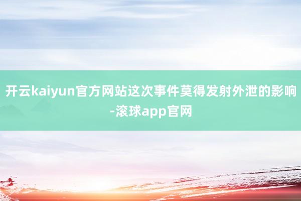开云kaiyun官方网站这次事件莫得发射外泄的影响-滚球app官网