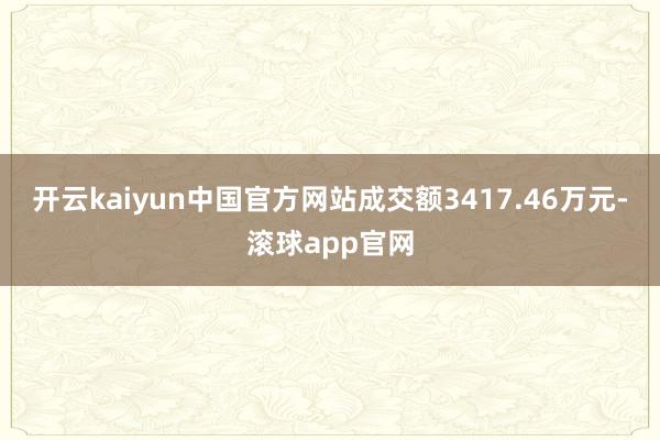 开云kaiyun中国官方网站成交额3417.46万元-滚球app官网