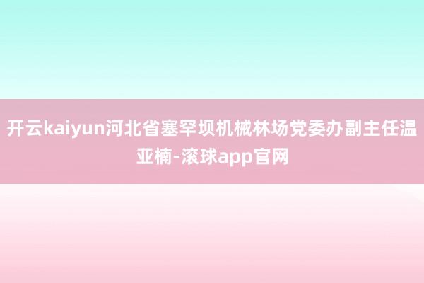开云kaiyun河北省塞罕坝机械林场党委办副主任温亚楠-滚球app官网