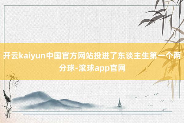 开云kaiyun中国官方网站投进了东谈主生第一个两分球-滚球app官网