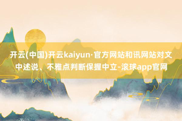 开云(中国)开云kaiyun·官方网站和讯网站对文中述说、不雅点判断保握中立-滚球app官网