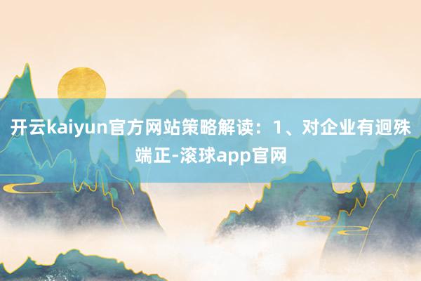 开云kaiyun官方网站策略解读：1、对企业有迥殊端正-滚球app官网