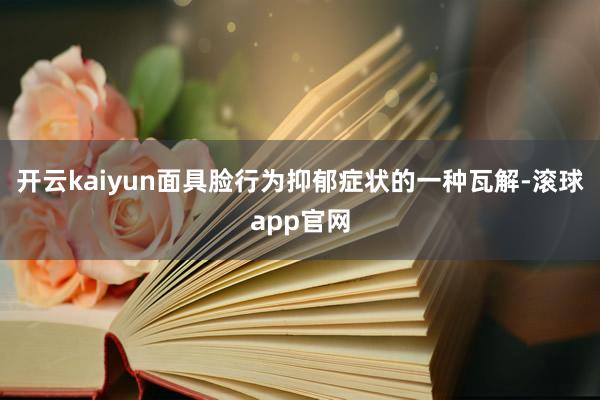 开云kaiyun面具脸行为抑郁症状的一种瓦解-滚球app官网