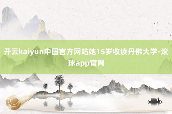 开云kaiyun中国官方网站她15岁收读丹佛大学-滚球app官网