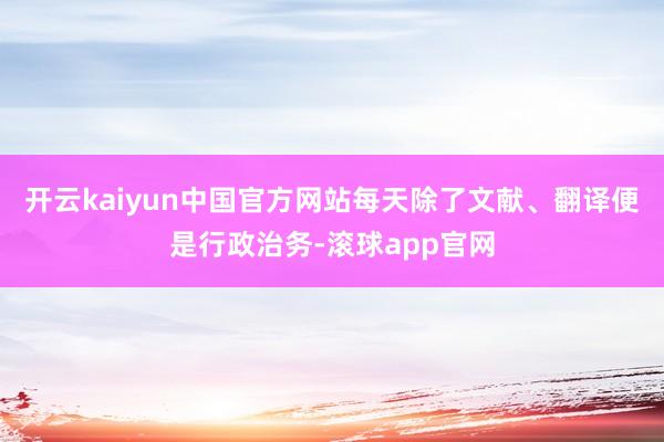 开云kaiyun中国官方网站每天除了文献、翻译便是行政治务-滚球app官网