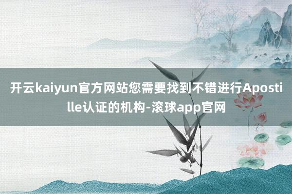 开云kaiyun官方网站您需要找到不错进行Apostille认证的机构-滚球app官网