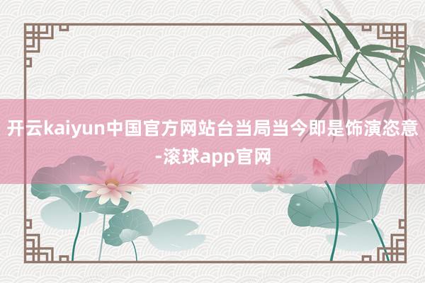 开云kaiyun中国官方网站台当局当今即是饰演恣意-滚球app官网