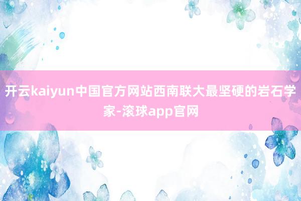 开云kaiyun中国官方网站西南联大最坚硬的岩石学家-滚球app官网