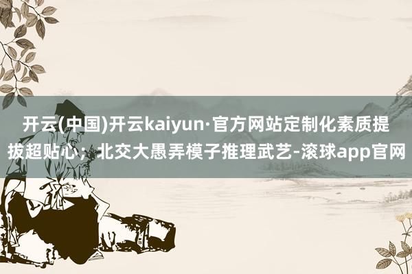 开云(中国)开云kaiyun·官方网站定制化素质提拔超贴心；北交大愚弄模子推理武艺-滚球app官网