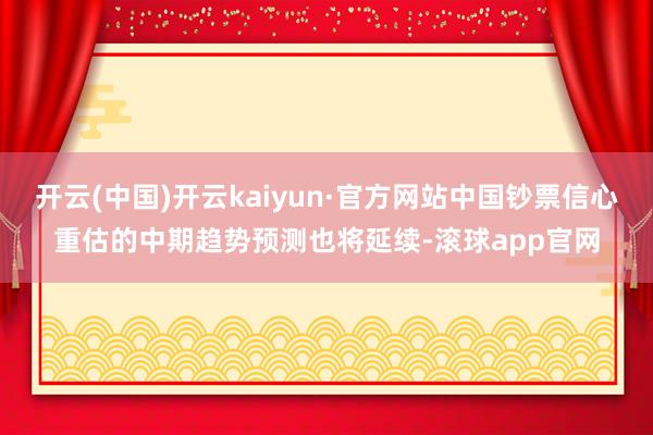 开云(中国)开云kaiyun·官方网站中国钞票信心重估的中期趋势预测也将延续-滚球app官网