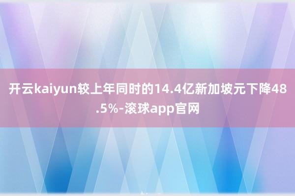 开云kaiyun较上年同时的14.4亿新加坡元下降48.5%-滚球app官网