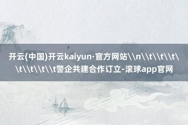 开云(中国)开云kaiyun·官方网站\n\t\t\t\t\t\t\t警企共建合作订立-滚球app官网