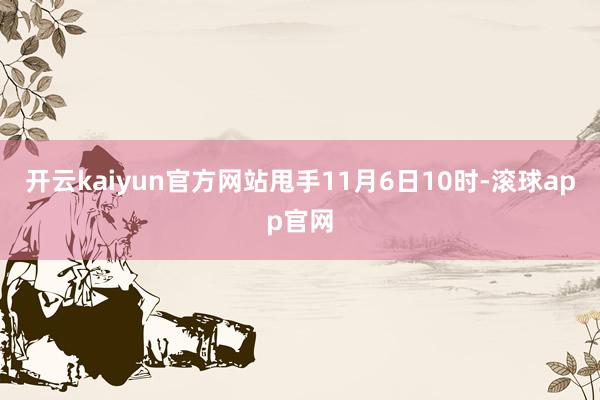 开云kaiyun官方网站甩手11月6日10时-滚球app官网