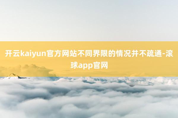 开云kaiyun官方网站不同界限的情况并不疏通-滚球app官网
