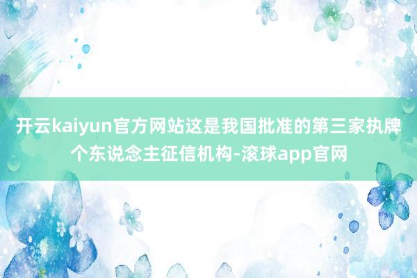 开云kaiyun官方网站这是我国批准的第三家执牌个东说念主征信机构-滚球app官网