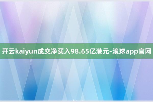 开云kaiyun成交净买入98.65亿港元-滚球app官网
