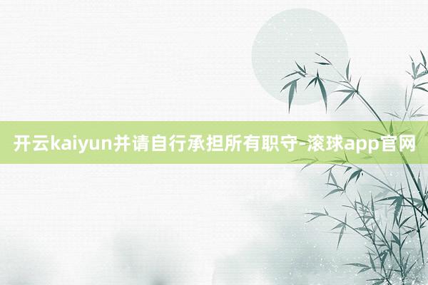 开云kaiyun并请自行承担所有职守-滚球app官网