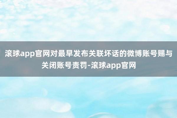 滚球app官网对最早发布关联坏话的微博账号赐与关闭账号责罚-滚球app官网