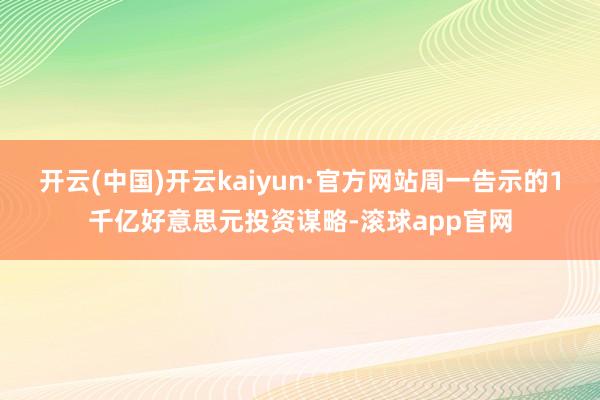 开云(中国)开云kaiyun·官方网站周一告示的1千亿好意思元投资谋略-滚球app官网