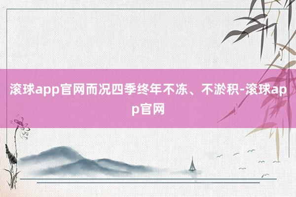 滚球app官网而况四季终年不冻、不淤积-滚球app官网