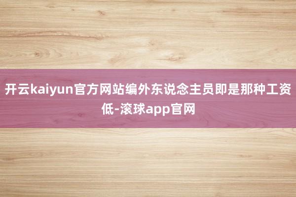 开云kaiyun官方网站编外东说念主员即是那种工资低-滚球app官网