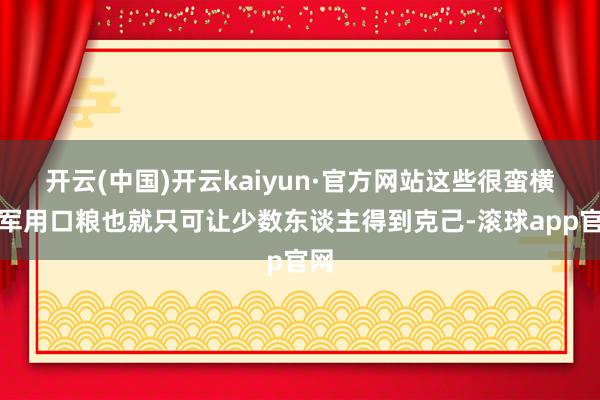 开云(中国)开云kaiyun·官方网站这些很蛮横的军用口粮也就只可让少数东谈主得到克己-滚球app官网