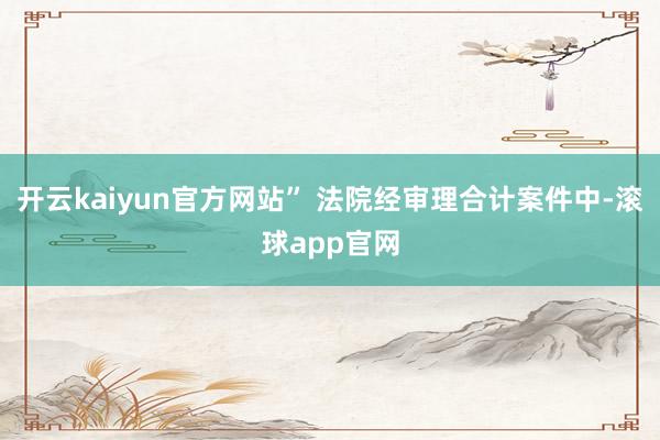 开云kaiyun官方网站” 法院经审理合计案件中-滚球app官网