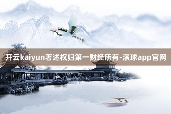 开云kaiyun著述权归第一财经所有-滚球app官网