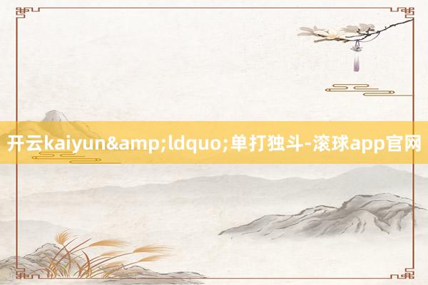 开云kaiyun“单打独斗-滚球app官网
