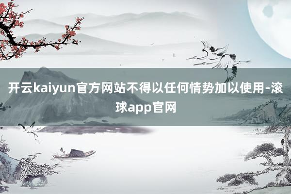 开云kaiyun官方网站不得以任何情势加以使用-滚球app官网