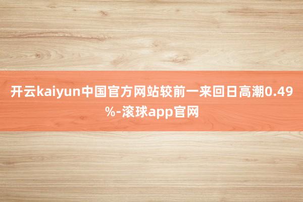 开云kaiyun中国官方网站较前一来回日高潮0.49%-滚球app官网