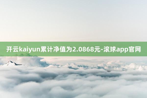 开云kaiyun累计净值为2.0868元-滚球app官网
