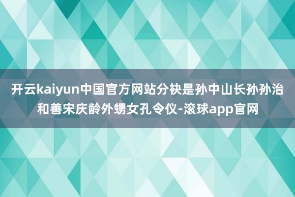 开云kaiyun中国官方网站分袂是孙中山长孙孙治和善宋庆龄外甥女孔令仪-滚球app官网