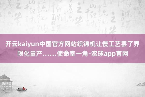 开云kaiyun中国官方网站织锦机让慢工艺罢了界限化量产……使命室一角-滚球app官网