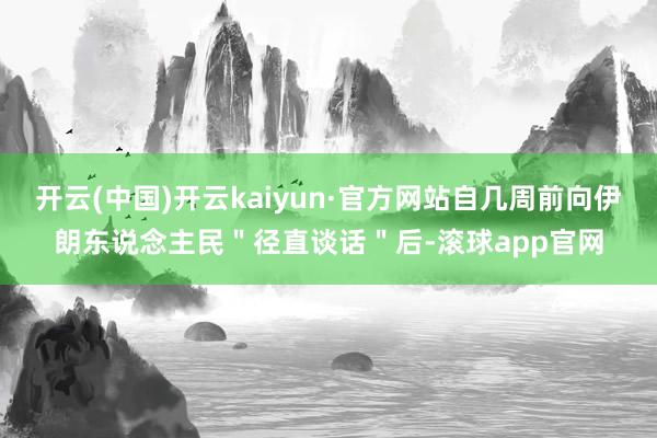 开云(中国)开云kaiyun·官方网站自几周前向伊朗东说念主民＂径直谈话＂后-滚球app官网