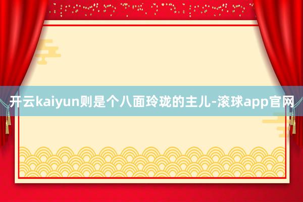 开云kaiyun则是个八面玲珑的主儿-滚球app官网