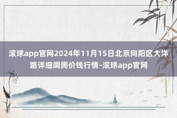 滚球app官网2024年11月15日北京向阳区大洋路详细阛阓价钱行情-滚球app官网